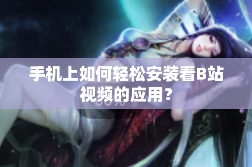 手机上如何轻松安装看B站视频的应用？