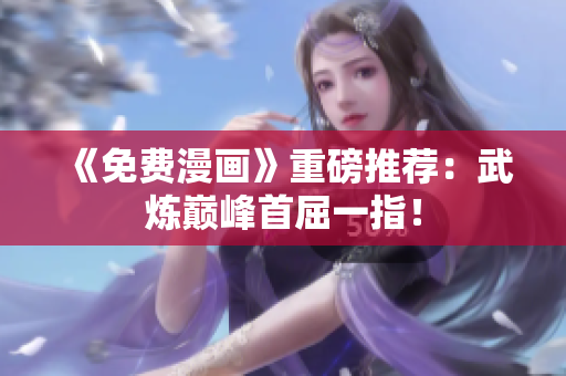 《免费漫画》重磅推荐：武炼巅峰首屈一指！
