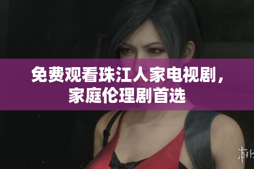 免费观看珠江人家电视剧，家庭伦理剧首选
