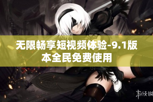 无限畅享短视频体验-9.1版本全民免费使用