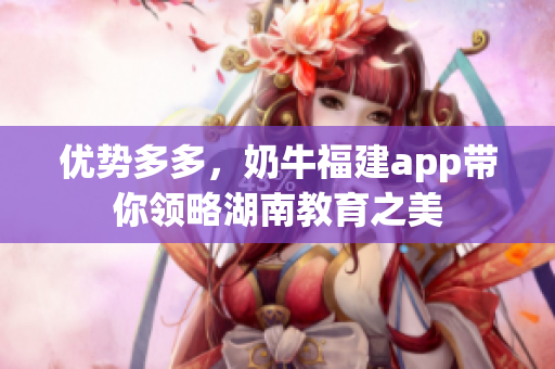 优势多多，奶牛福建app带你领略湖南教育之美