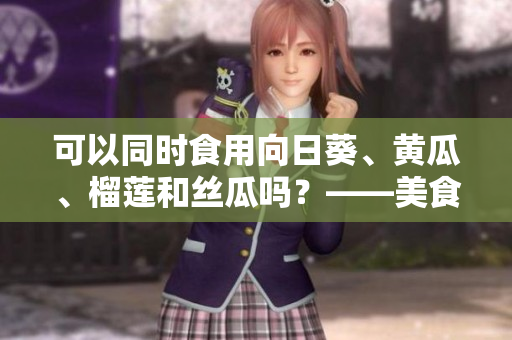 可以同时食用向日葵、黄瓜、榴莲和丝瓜吗？——美食小常识