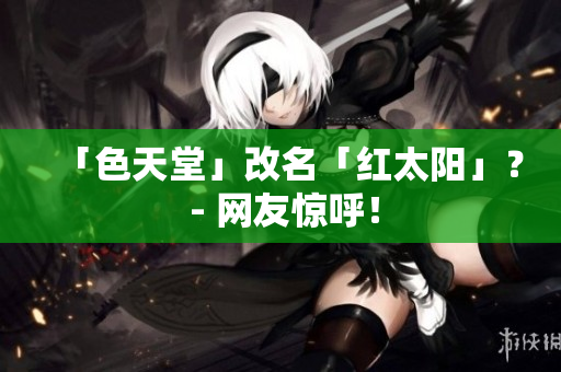 「色天堂」改名「红太阳」？ - 网友惊呼！