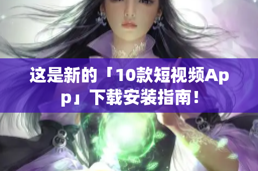 这是新的「10款短视频App」下载安装指南！