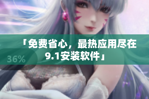 「免费省心，最热应用尽在9.1安装软件」