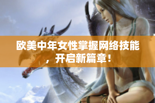 欧美中年女性掌握网络技能，开启新篇章！