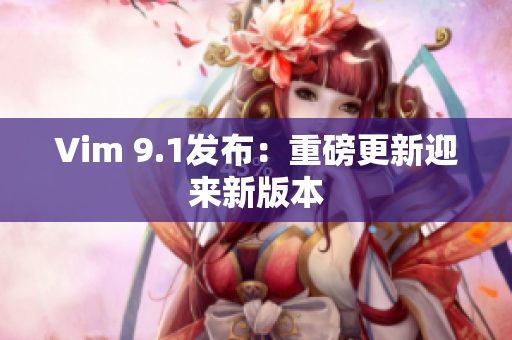 Vim 9.1发布：重磅更新迎来新版本