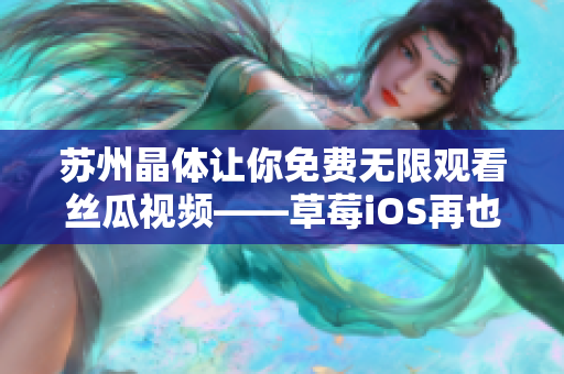 苏州晶体让你免费无限观看丝瓜视频——草莓iOS再也不是唯一选择