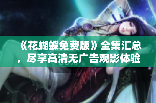 《花蝴蝶免费版》全集汇总，尽享高清无广告观影体验！