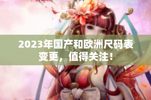 2023年国产和欧洲尺码表变更，值得关注！