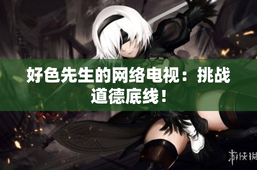 好色先生的网络电视：挑战道德底线！
