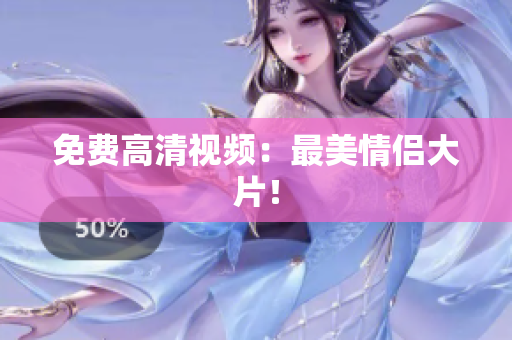 免费高清视频：最美情侣大片！