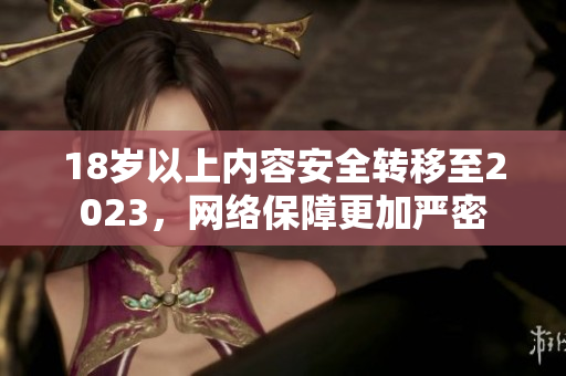 18岁以上内容安全转移至2023，网络保障更加严密