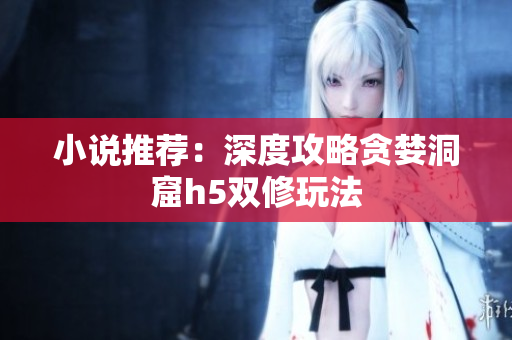 小说推荐：深度攻略贪婪洞窟h5双修玩法