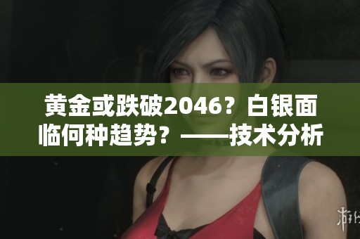 黄金或跌破2046？白银面临何种趋势？——技术分析
