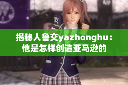 揭秘人鲁交yazhonghu：他是怎样创造亚马逊的