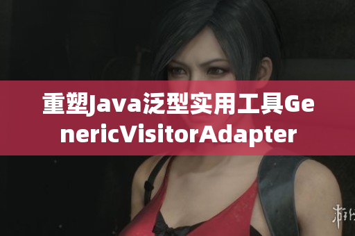 重塑Java泛型实用工具GenericVisitorAdapter