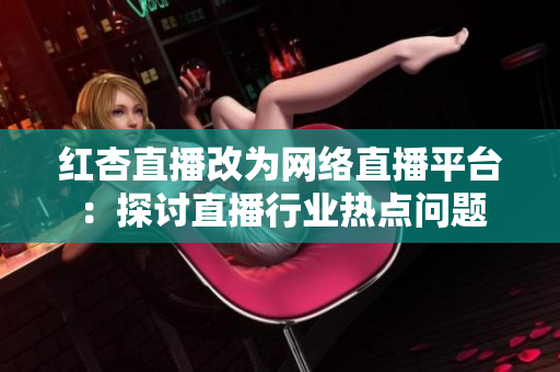 红杏直播改为网络直播平台：探讨直播行业热点问题