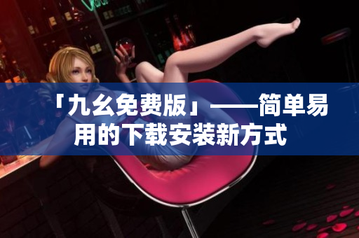 「九幺免费版」——简单易用的下载安装新方式