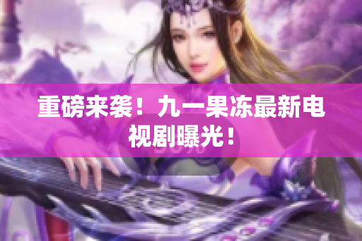 重磅来袭！九一果冻最新电视剧曝光！