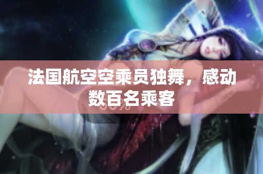 法国航空空乘员独舞，感动数百名乘客