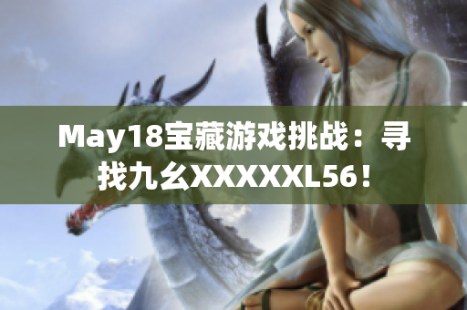 May18宝藏游戏挑战：寻找九幺XXXXXL56！
