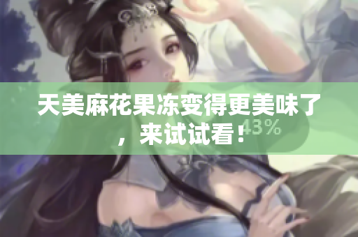 天美麻花果冻变得更美味了，来试试看！