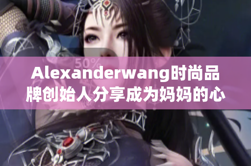 Alexanderwang时尚品牌创始人分享成为妈妈的心得