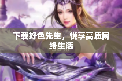 下载好色先生，悦享高质网络生活