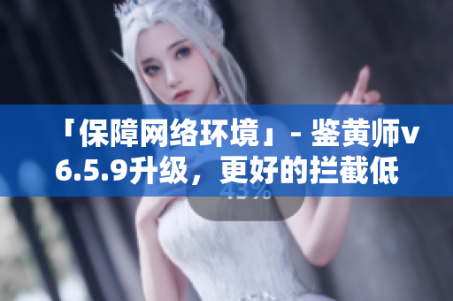 「保障网络环境」- 鉴黄师v6.5.9升级，更好的拦截低俗内容