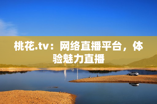 桃花.tv：网络直播平台，体验魅力直播