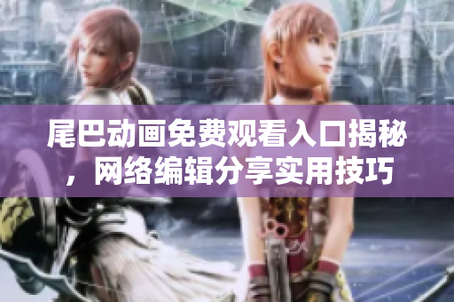 尾巴动画免费观看入口揭秘，网络编辑分享实用技巧