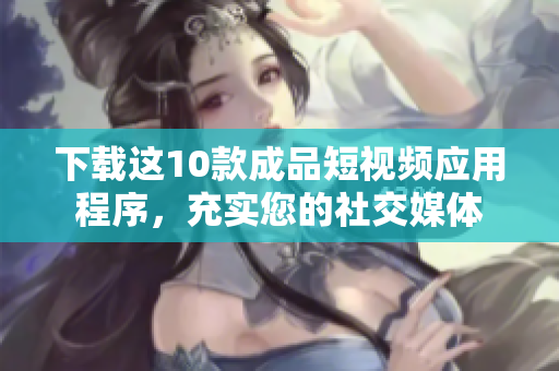 下载这10款成品短视频应用程序，充实您的社交媒体