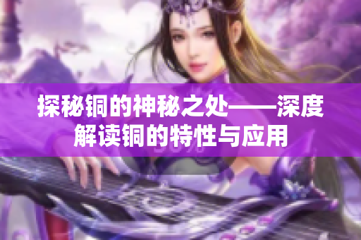探秘铜的神秘之处——深度解读铜的特性与应用