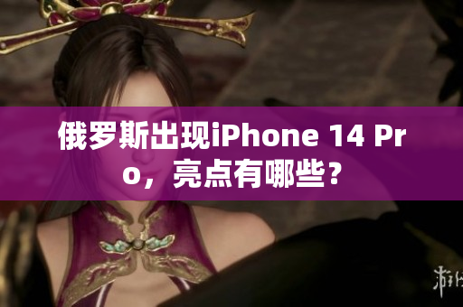 俄罗斯出现iPhone 14 Pro，亮点有哪些？