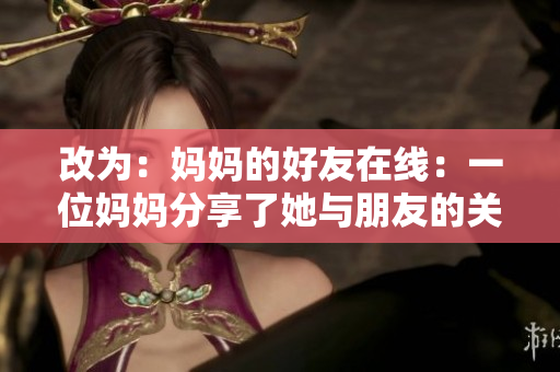 改为：妈妈的好友在线：一位妈妈分享了她与朋友的关系