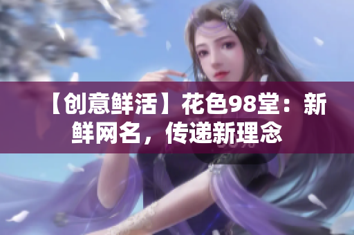 【创意鲜活】花色98堂：新鲜网名，传递新理念