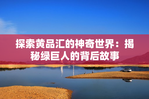 探索黄品汇的神奇世界：揭秘绿巨人的背后故事