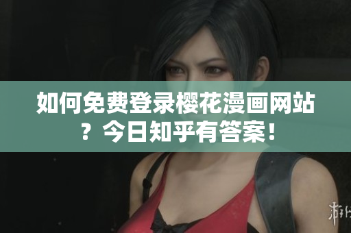 如何免费登录樱花漫画网站？今日知乎有答案！