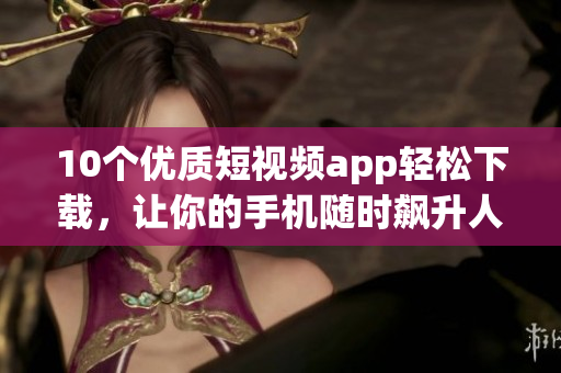 10个优质短视频app轻松下载，让你的手机随时飙升人气