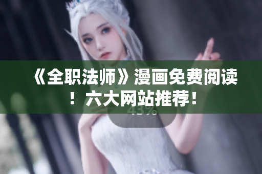 《全职法师》漫画免费阅读！六大网站推荐！