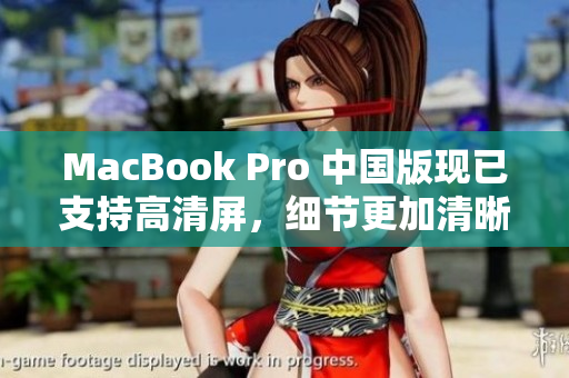 MacBook Pro 中国版现已支持高清屏，细节更加清晰