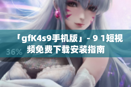 「gfK4s9手机版」- 9 1短视频免费下载安装指南