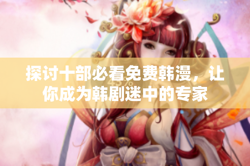 探讨十部必看免费韩漫，让你成为韩剧迷中的专家