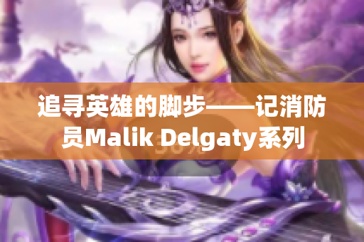 追寻英雄的脚步——记消防员Malik Delgaty系列