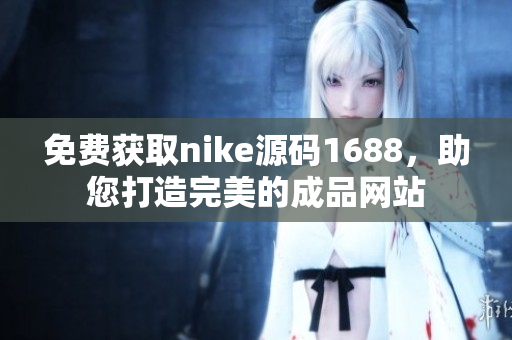 免费获取nike源码1688，助您打造完美的成品网站