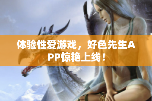 体验性爱游戏，好色先生APP惊艳上线！