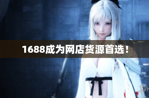 1688成为网店货源首选！