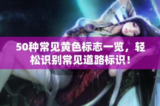 50种常见黄色标志一览，轻松识别常见道路标识！