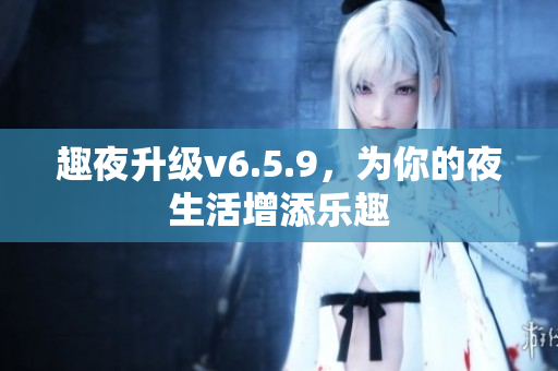 趣夜升级v6.5.9，为你的夜生活增添乐趣